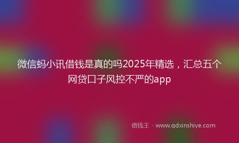 微信蚂小讯借钱是真的吗2025年精选，汇总五个网贷口子风控不严的app