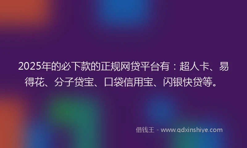 2025年的必下款的正规网贷平台有：超人卡、易得花、分子贷宝、口袋信用宝、闪银快贷等。