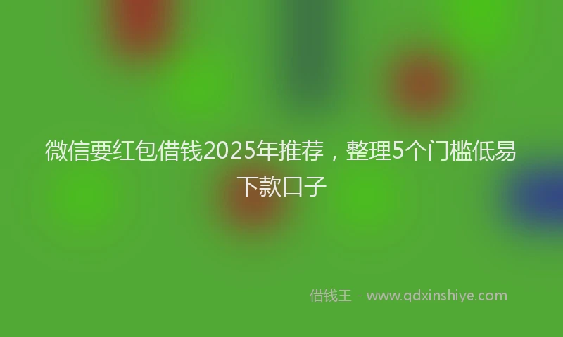 微信要红包借钱2025年推荐，整理5个门槛低易下款口子