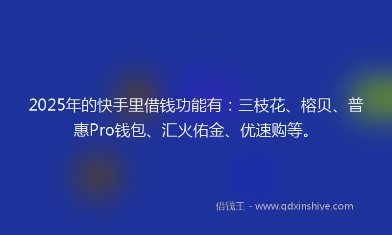 2025年的快手里借钱功能有：三枝花、榕贝、普惠Pro钱包、汇火佑金、优速购等。