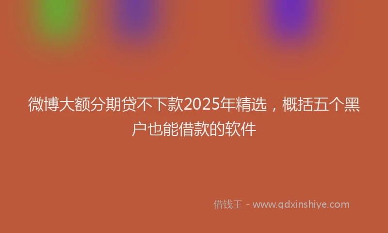 微博大额分期贷不下款2025年精选，概括五个黑户也能借款的软件