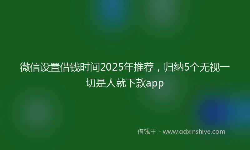 微信设置借钱时间2025年推荐，归纳5个无视一切是人就下款app