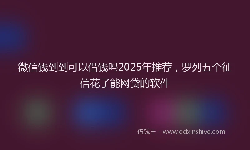 微信钱到到可以借钱吗2025年推荐，罗列五个征信花了能网贷的软件