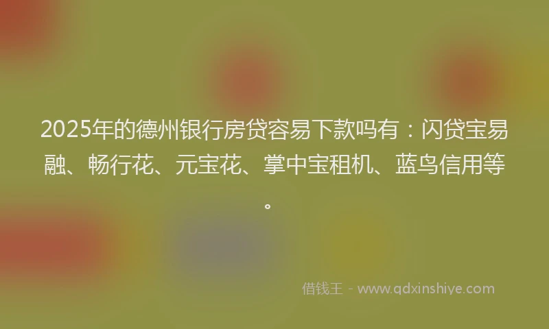 2025年的德州银行房贷容易下款吗有：闪贷宝易融、畅行花、元宝花、掌中宝租机、蓝鸟信用等。