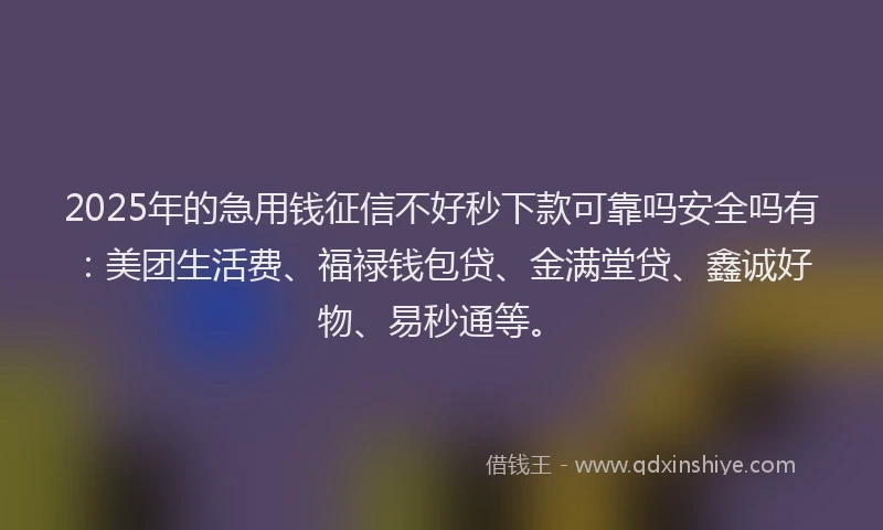 2025年的急用钱征信不好秒下款可靠吗安全吗有：美团生活费、福禄钱包贷、金满堂贷、鑫诚好物、易秒通等。