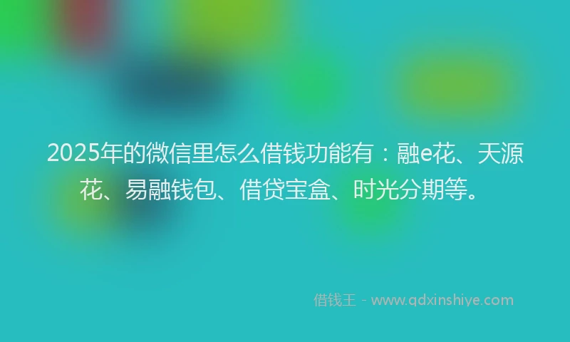 2025年的微信里怎么借钱功能有：融e花、天源花、易融钱包、借贷宝盒、时光分期等。