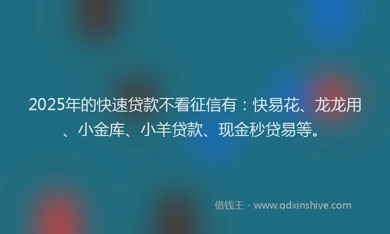 2025年的快速贷款不看征信有：快易花、龙龙用、小金库、小羊贷款、现金秒贷易等。