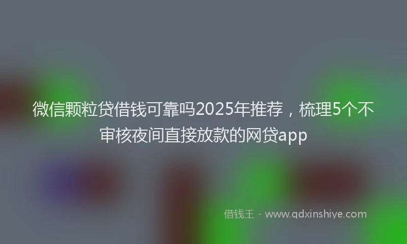 微信颗粒贷借钱可靠吗2025年推荐，梳理5个不审核夜间直接放款的网贷app