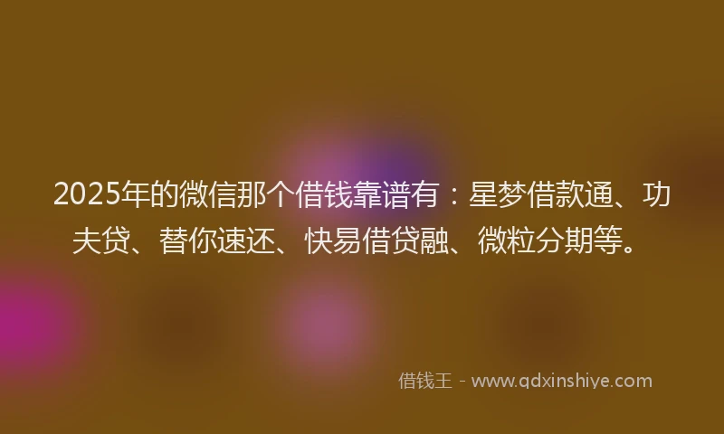 2025年的微信那个借钱靠谱有：星梦借款通、功夫贷、替你速还、快易借贷融、微粒分期等。