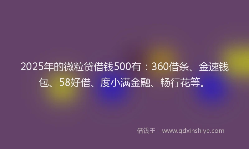 2025年的微粒贷借钱500有：360借条、金速钱包、58好借、度小满金融、畅行花等。