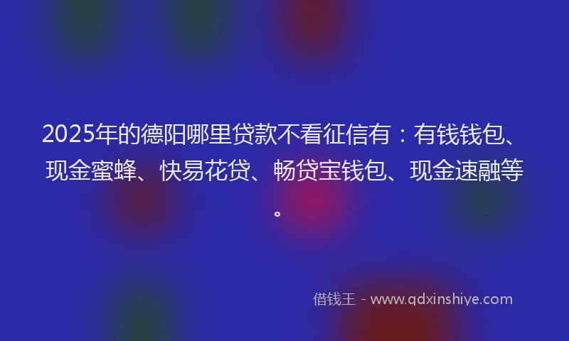 2025年的德阳哪里贷款不看征信有：有钱钱包、现金蜜蜂、快易花贷、畅贷宝钱包、现金速融等。