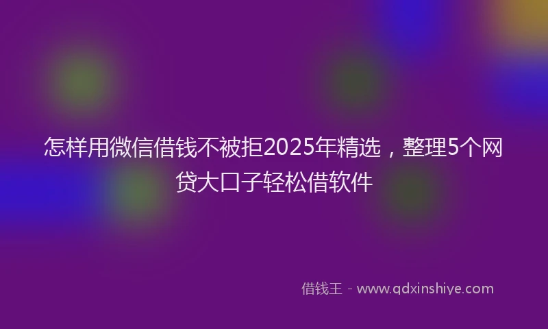 怎样用微信借钱不被拒2025年精选，整理5个网贷大口子轻松借软件