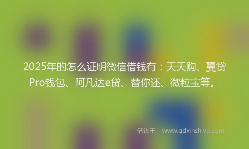 2025年的怎么证明微信借钱有：天天购、翼贷Pro钱包、阿凡达e贷、替你还、微粒宝等。