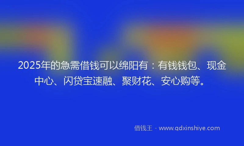2025年的急需借钱可以绵阳有：有钱钱包、现金中心、闪贷宝速融、聚财花、安心购等。
