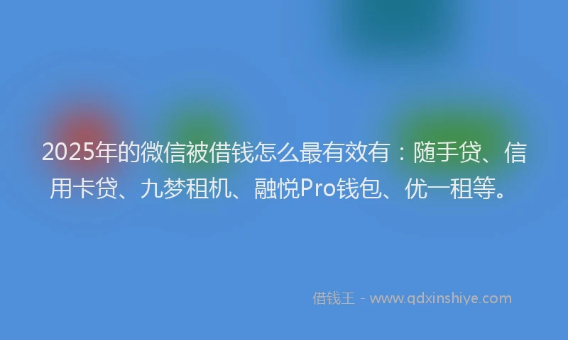 2025年的微信被借钱怎么最有效有：随手贷、信用卡贷、九梦租机、融悦Pro钱包、优一租等。