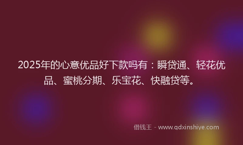 2025年的心意优品好下款吗有：瞬贷通、轻花优品、蜜桃分期、乐宝花、快融贷等。