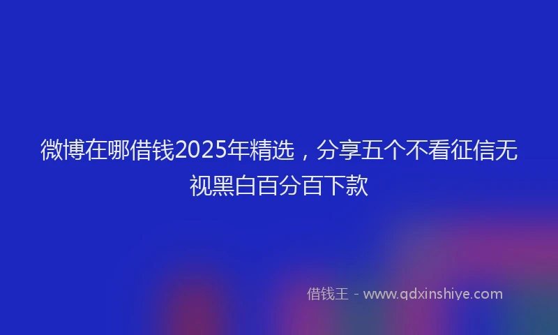 微博在哪借钱2025年精选，分享五个不看征信无视黑白百分百下款