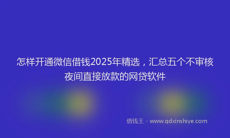 怎样开通微信借钱2025年精选，汇总五个不审核夜间直接放款的网贷软件