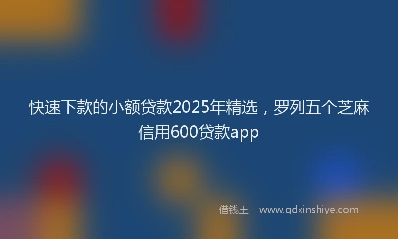 快速下款的小额贷款2025年精选，罗列五个芝麻信用600贷款app