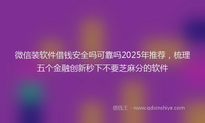 微信装软件借钱安全吗可靠吗2025年推荐，梳理五个金融创新秒下不要芝麻分的软件
