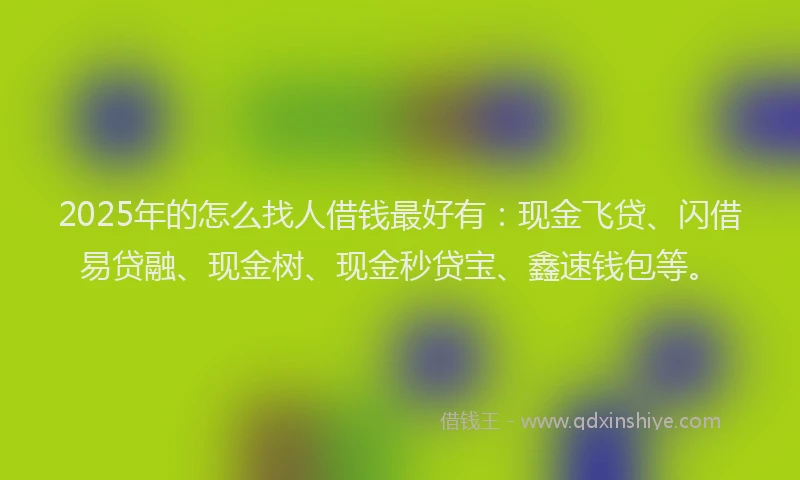 2025年的怎么找人借钱最好有：现金飞贷、闪借易贷融、现金树、现金秒贷宝、鑫速钱包等。