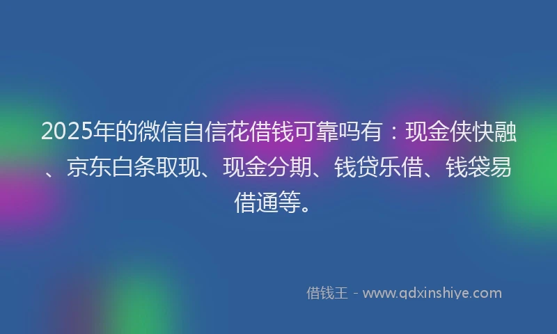 2025年的微信自信花借钱可靠吗有：现金侠快融、京东白条取现、现金分期、钱贷乐借、钱袋易借通等。