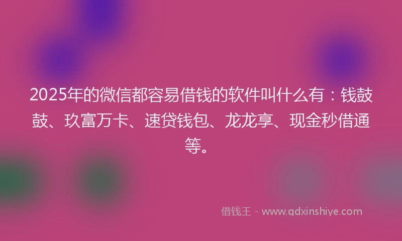 2025年的微信都容易借钱的软件叫什么有：钱鼓鼓、玖富万卡、速贷钱包、龙龙享、现金秒借通等。