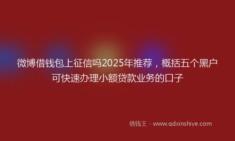 微博借钱包上征信吗2025年推荐，概括五个黑户可快速办理小额贷款业务的口子