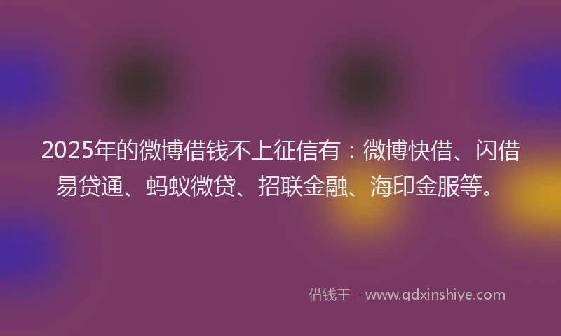 2025年的微博借钱不上征信有：微博快借、闪借易贷通、蚂蚁微贷、招联金融、海印金服等。