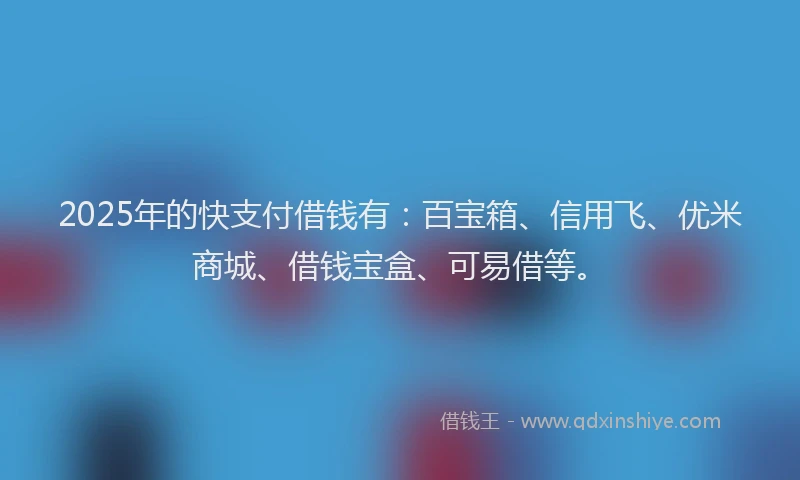 2025年的快支付借钱有：百宝箱、信用飞、优米商城、借钱宝盒、可易借等。