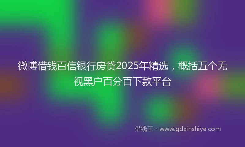微博借钱百信银行房贷2025年精选，概括五个无视黑户百分百下款平台