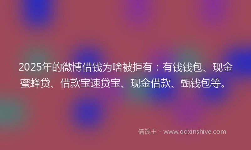 2025年的微博借钱为啥被拒有：有钱钱包、现金蜜蜂贷、借款宝速贷宝、现金借款、甄钱包等。