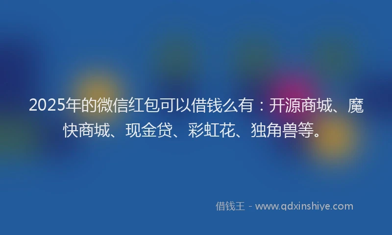 2025年的微信红包可以借钱么有：开源商城、魔快商城、现金贷、彩虹花、独角兽等。