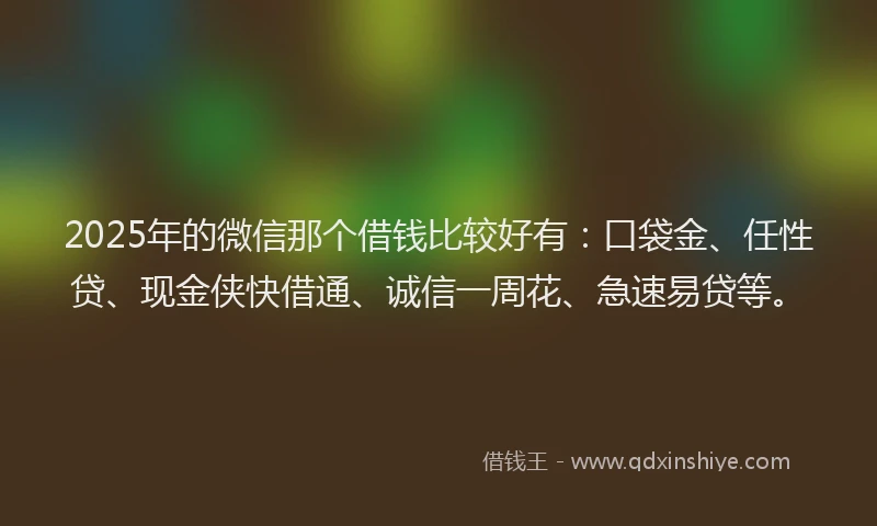 2025年的微信那个借钱比较好有：口袋金、任性贷、现金侠快借通、诚信一周花、急速易贷等。