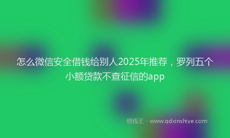 怎么微信安全借钱给别人2025年推荐，罗列五个小额贷款不查征信的app