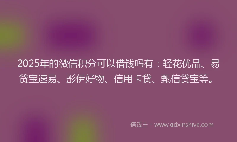 2025年的微信积分可以借钱吗有：轻花优品、易贷宝速易、彤伊好物、信用卡贷、甄信贷宝等。
