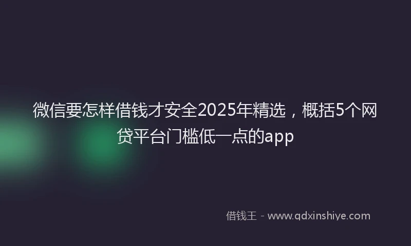 微信要怎样借钱才安全2025年精选，概括5个网贷平台门槛低一点的app