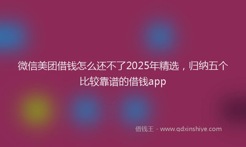 微信美团借钱怎么还不了2025年精选，归纳五个比较靠谱的借钱app