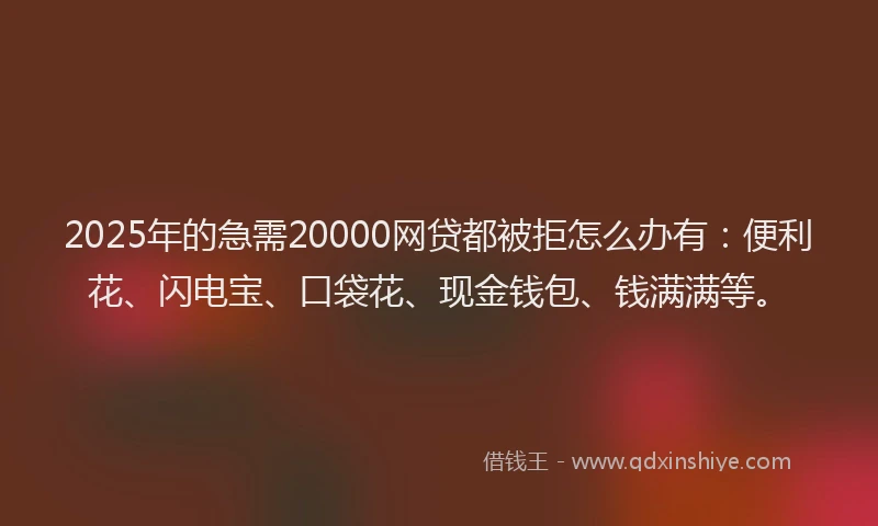 2025年的急需20000网贷都被拒怎么办有：便利花、闪电宝、口袋花、现金钱包、钱满满等。
