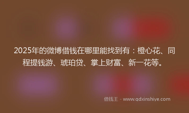 2025年的微博借钱在哪里能找到有：橙心花、同程提钱游、琥珀贷、掌上财富、新一花等。