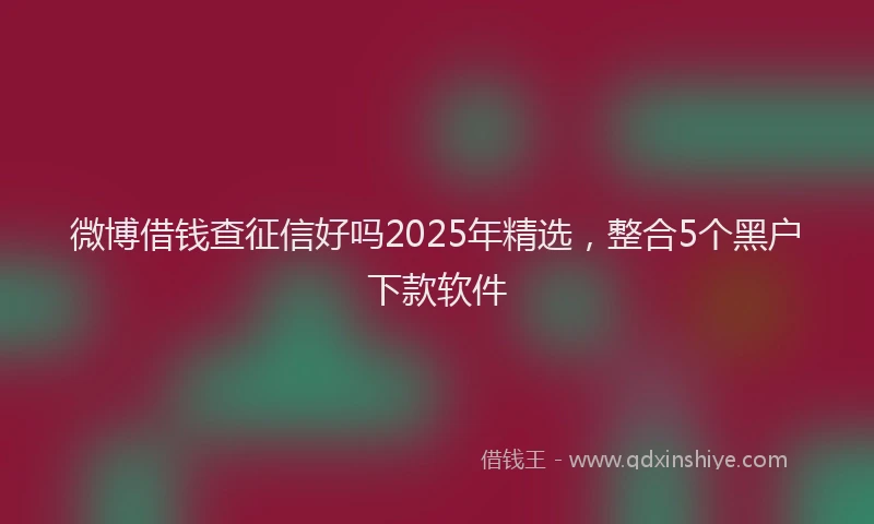微博借钱查征信好吗2025年精选，整合5个黑户下款软件