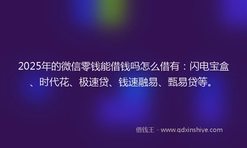 2025年的微信零钱能借钱吗怎么借有：闪电宝盒、时代花、极速贷、钱速融易、甄易贷等。