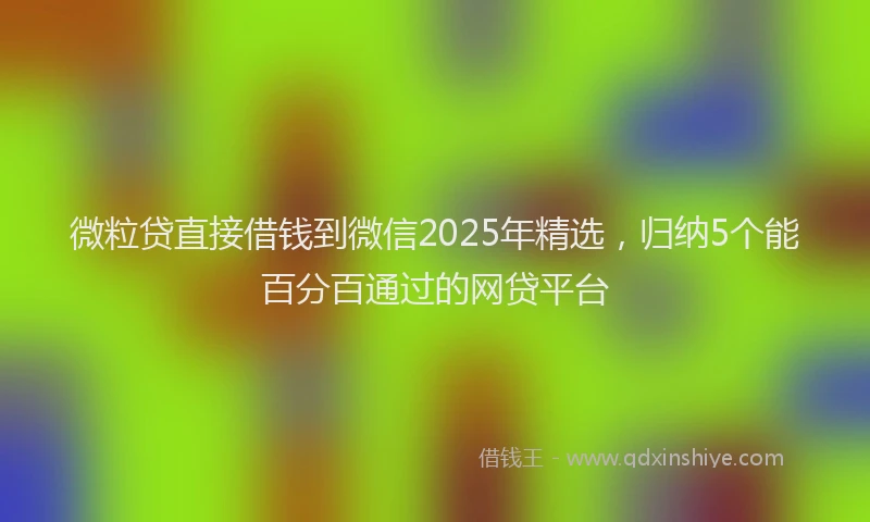 微粒贷直接借钱到微信2025年精选，归纳5个能百分百通过的网贷平台
