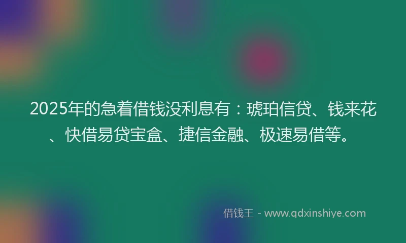 2025年的急着借钱没利息有：琥珀信贷、钱来花、快借易贷宝盒、捷信金融、极速易借等。