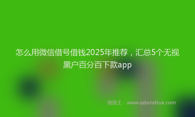 怎么用微信借号借钱2025年推荐，汇总5个无视黑户百分百下款app