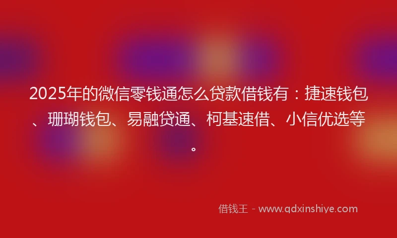 2025年的微信零钱通怎么贷款借钱有：捷速钱包、珊瑚钱包、易融贷通、柯基速借、小信优选等。