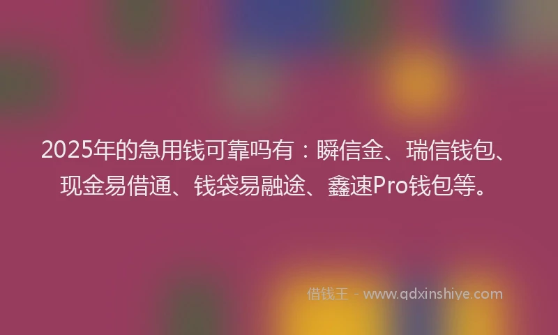 2025年的急用钱可靠吗有：瞬信金、瑞信钱包、现金易借通、钱袋易融途、鑫速Pro钱包等。