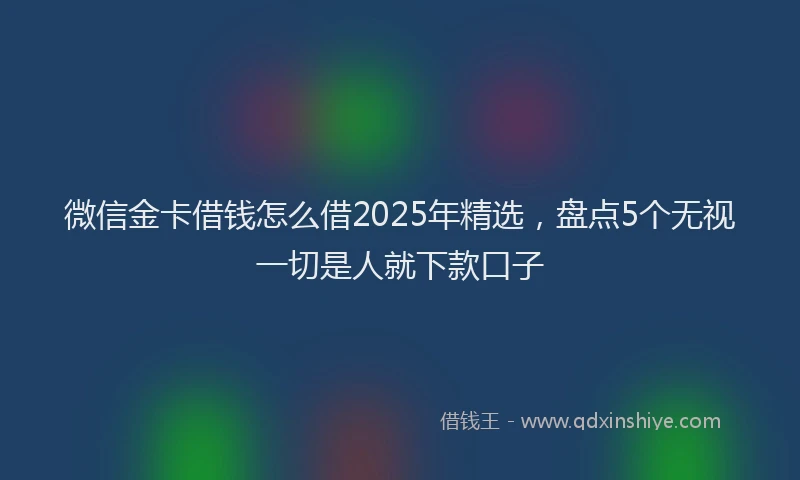 微信金卡借钱怎么借2025年精选，盘点5个无视一切是人就下款口子