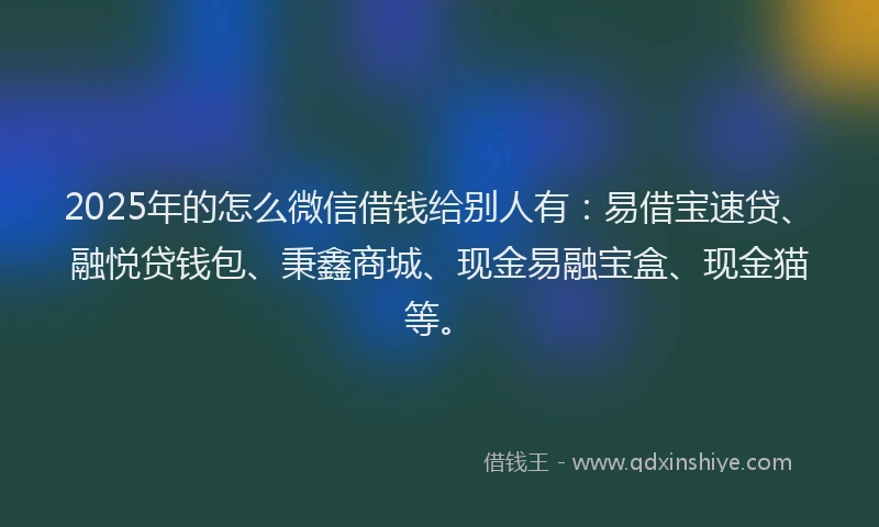 2025年的怎么微信借钱给别人有：易借宝速贷、融悦贷钱包、秉鑫商城、现金易融宝盒、现金猫等。