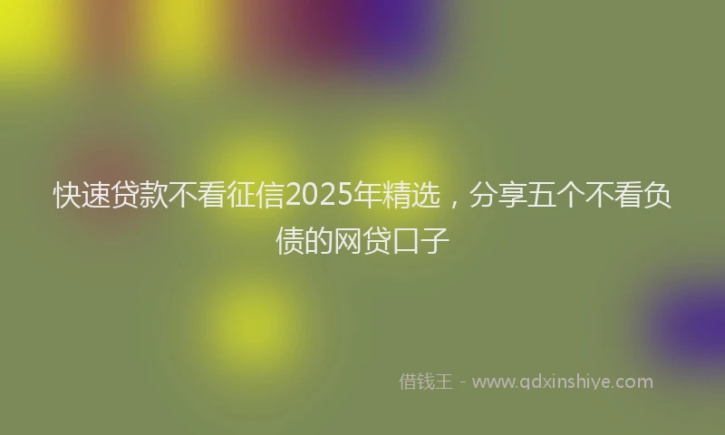 快速贷款不看征信2025年精选，分享五个不看负债的网贷口子